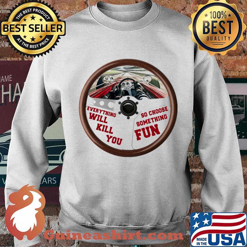 Everything Will Kill You So Choose Something Fun Car Racing Shirt Sweater