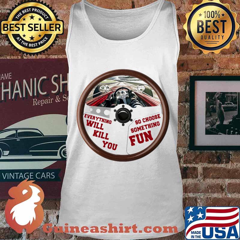 Everything Will Kill You So Choose Something Fun Car Racing Shirt Tank top