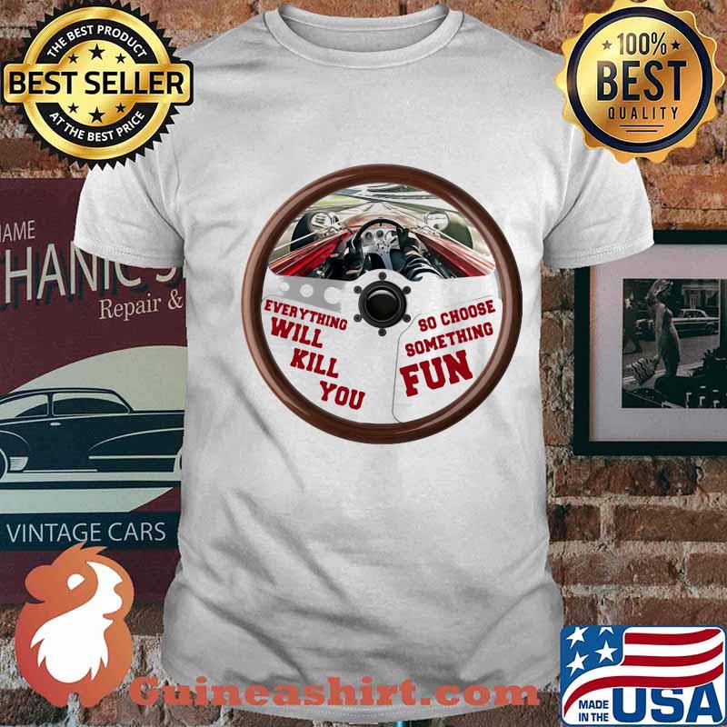Everything Will Kill You So Choose Something Fun Car Racing Shirt
