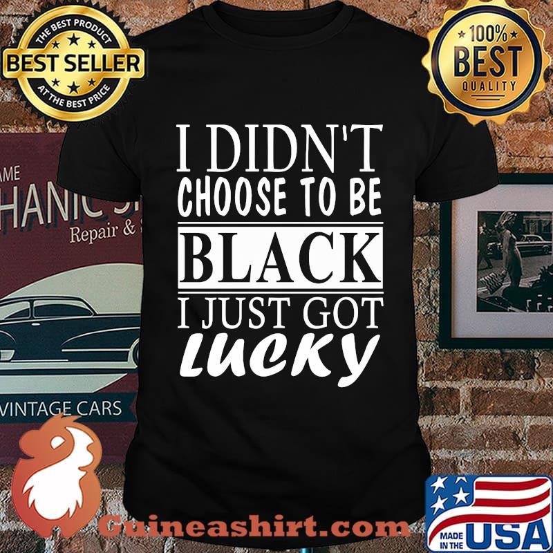 I didn't choose to be black i just got lucky 2020 shirt