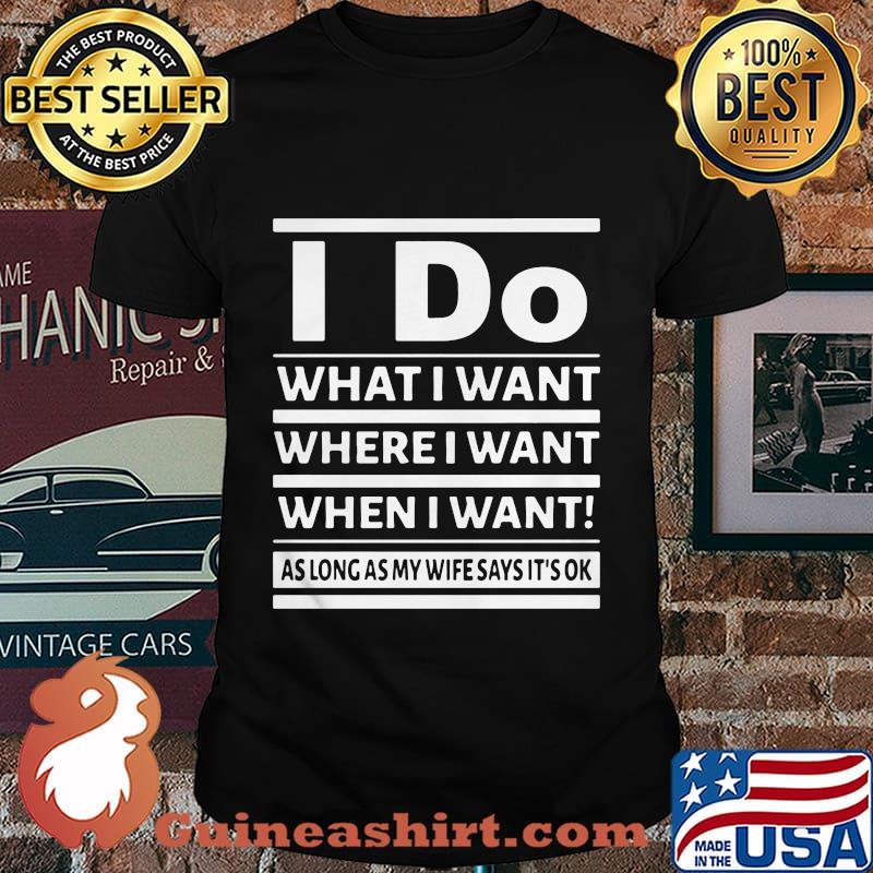 I Do What I Want Where I Want When I Want As Long As My Wife Says It's Ok Shirt