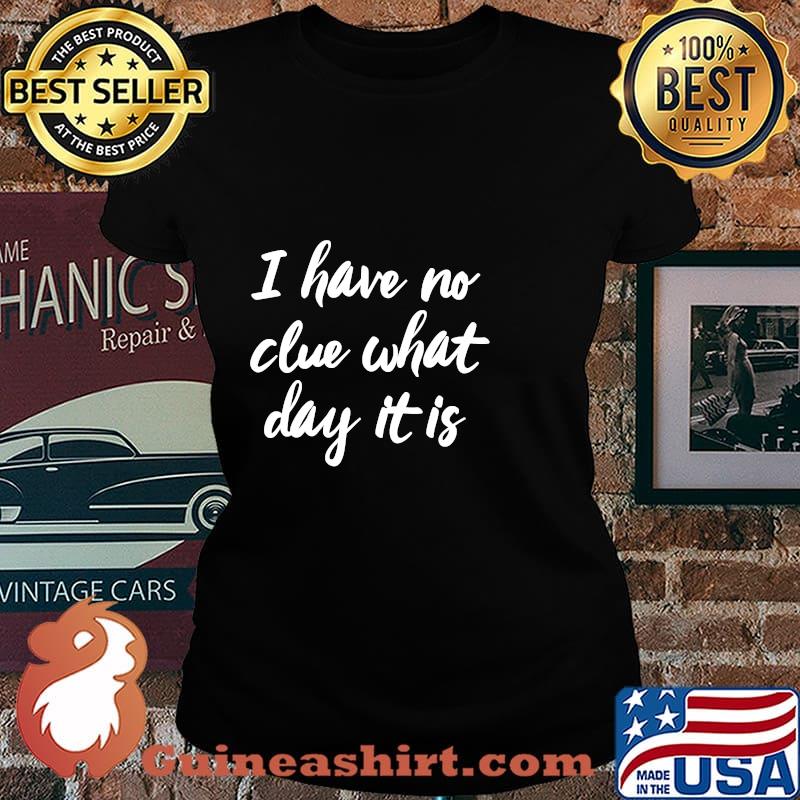 I Have No Clue What Day Vacation Retired Weekend Shirt Laides tee