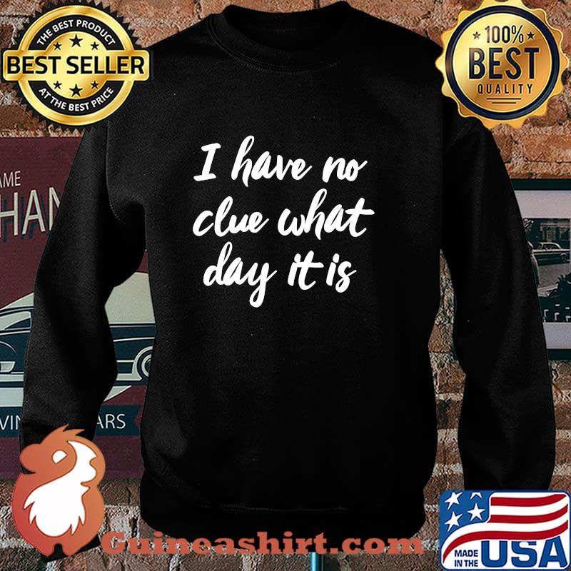 I Have No Clue What Day Vacation Retired Weekend Shirt Sweater