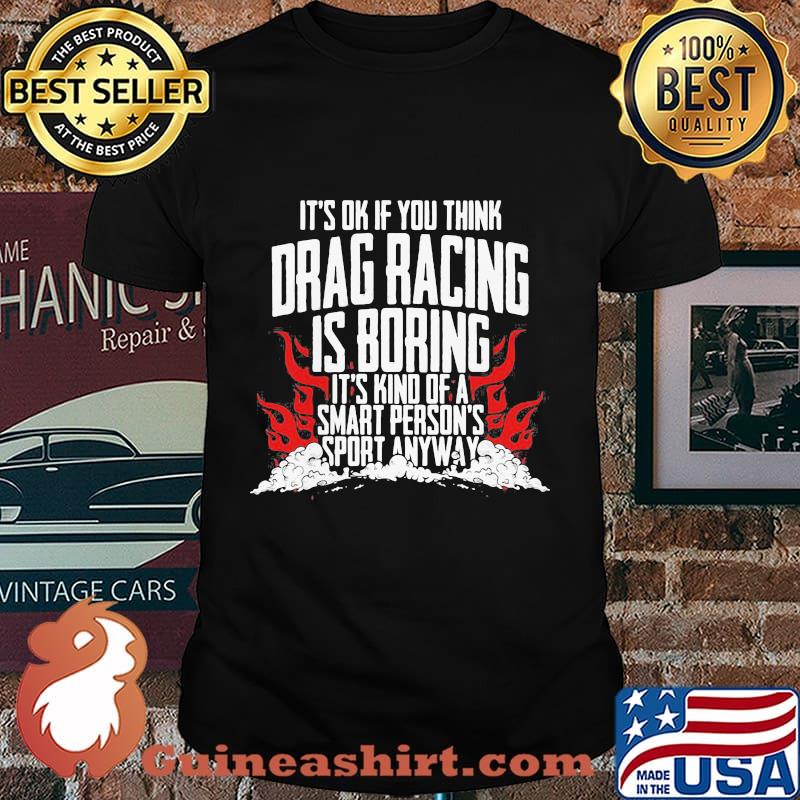 It's ok if you think drag racing is boring it's kind of a smart person's sport anyways shirt