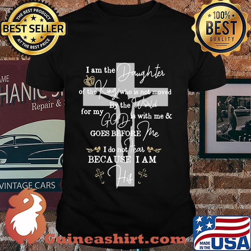 Jesus i am the daughter of the king who is not moved by the world for my god is with me and goes before me shirt