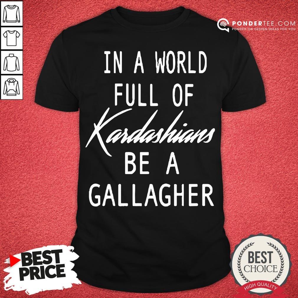 Nice In A World Full Of Kardashians Be A Gallagher Shirt