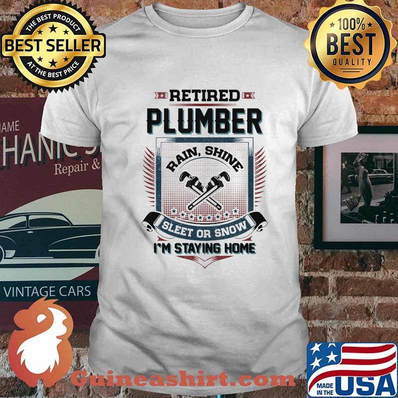 Retired Plumber Rain Shine Sleet Or Snow I’m Staying Home Shirt