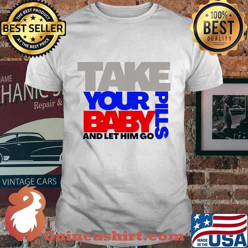 Take Your Pills Baby And Let Him Go Quote Shirt