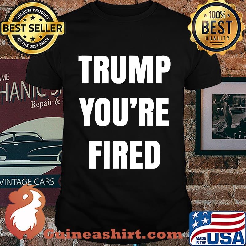 Trump you're fired the end of an election shirt
