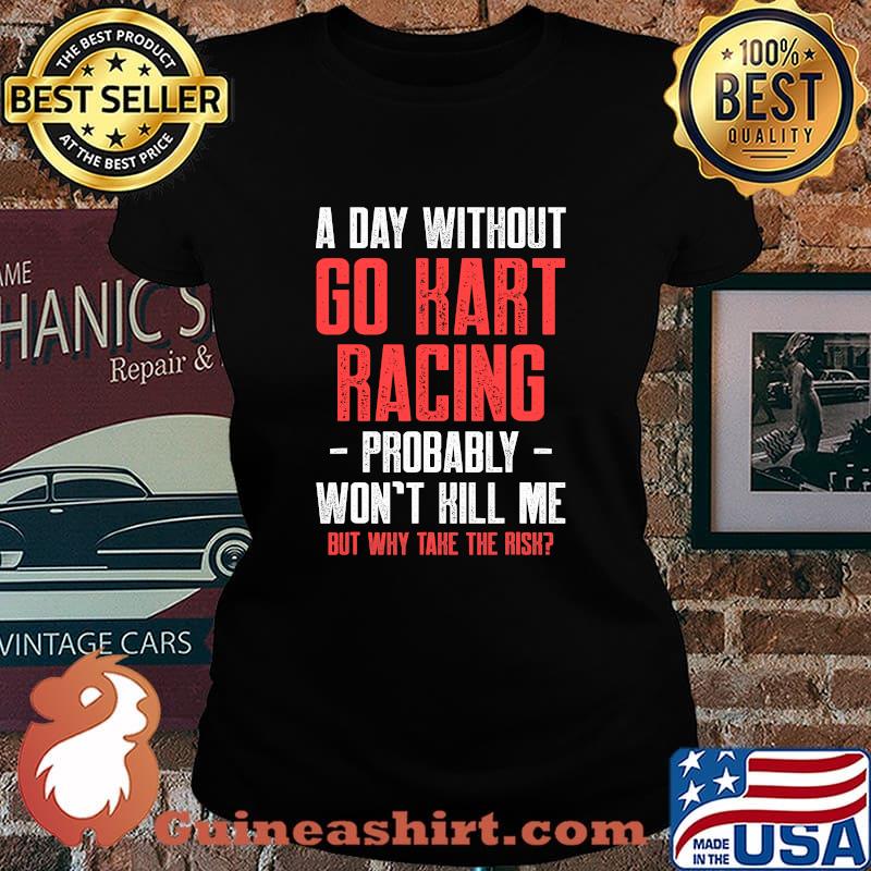 A Day Without Go Kart Racing Probably Won’t Kill Me But Why Take The Risk Karting Go-Cart Racer Shirt Laides tee