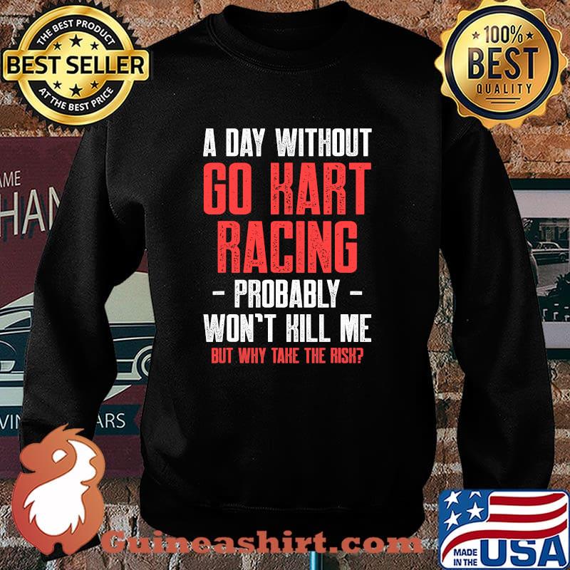 A Day Without Go Kart Racing Probably Won’t Kill Me But Why Take The Risk Karting Go-Cart Racer Shirt Sweater