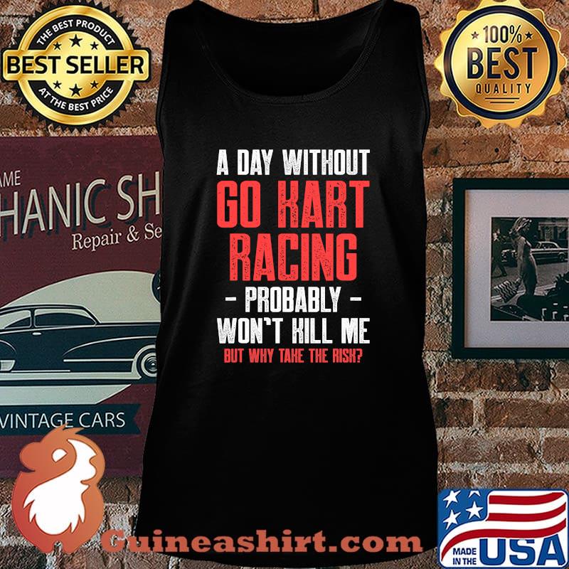 A Day Without Go Kart Racing Probably Won’t Kill Me But Why Take The Risk Karting Go-Cart Racer Shirt Tank top