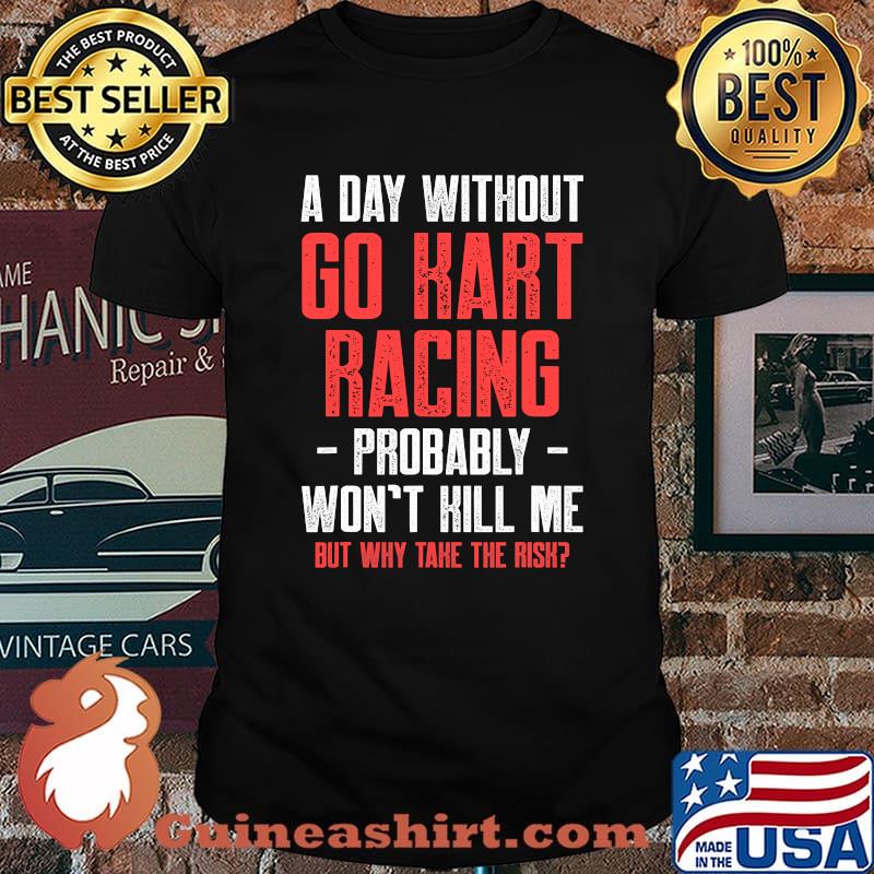 A Day Without Go Kart Racing Probably Won’t Kill Me But Why Take The Risk Karting Go-Cart Racer Shirt