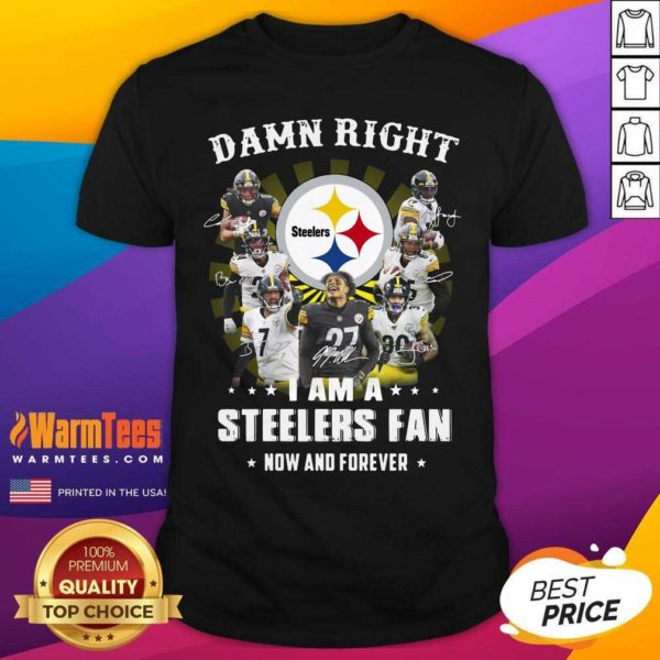 Good Damn Right I Am A Steelers Fan Now And Forever Signatures Shirt