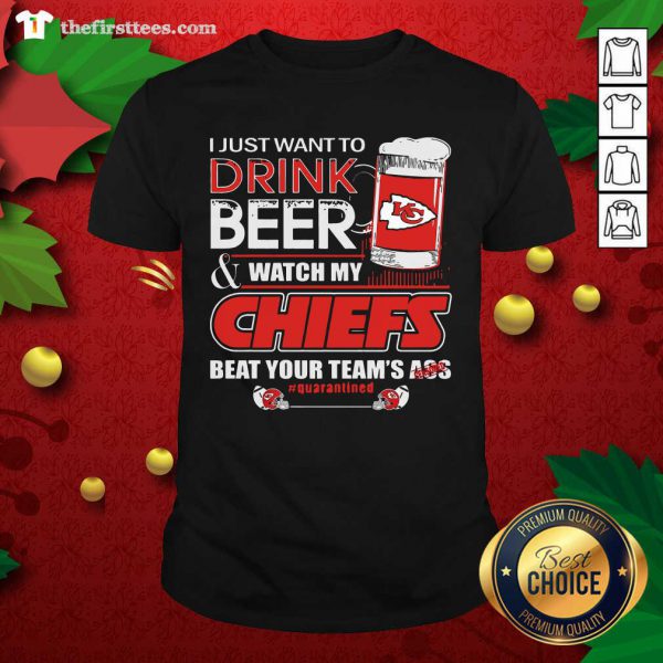 Hot I Just Want To Drink Beer Watch My Kansas City Chiefs Beat Your Teams Ass Quarantined Shirt