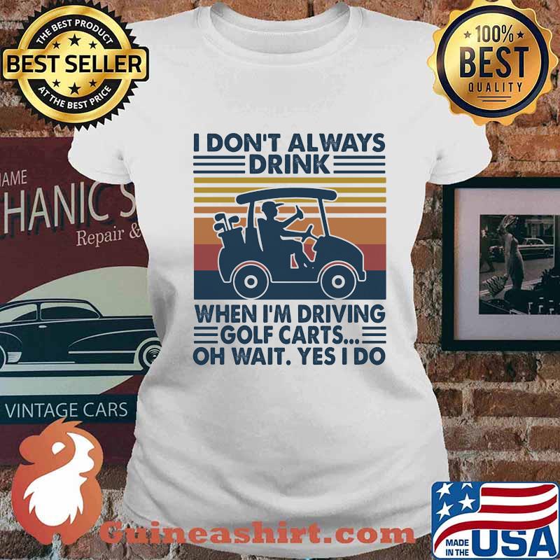 I Don't Always Drink When I’m Driving Golf Carts Oh Wait Yes I Do Vintage Shirt Ladies tee