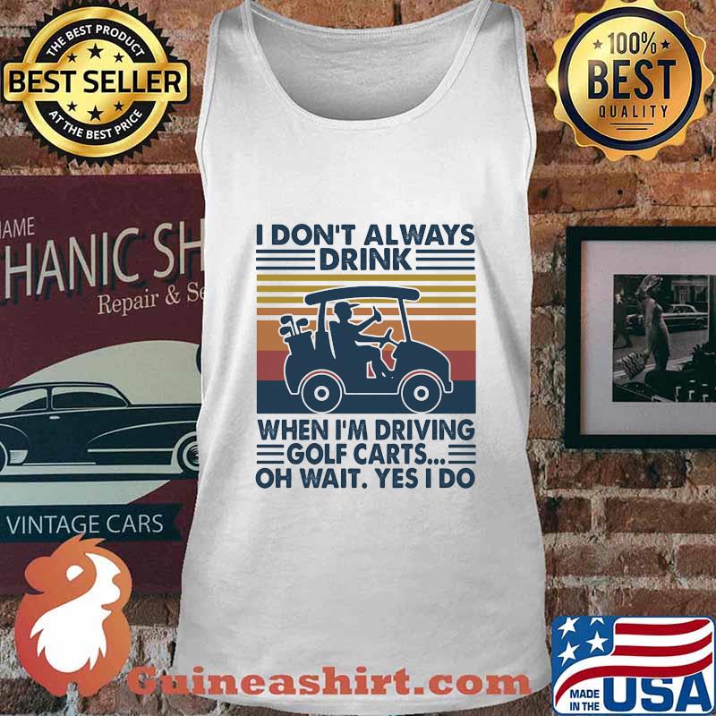 I Don't Always Drink When I’m Driving Golf Carts Oh Wait Yes I Do Vintage Shirt Tank top