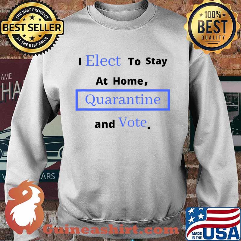 I Elect To Stay Home Quarantine and Vote Shirt Sweater