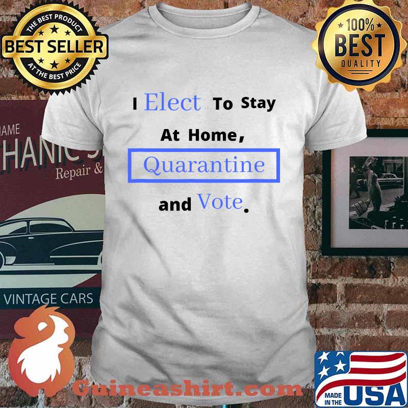 I Elect To Stay Home Quarantine and Vote Shirt