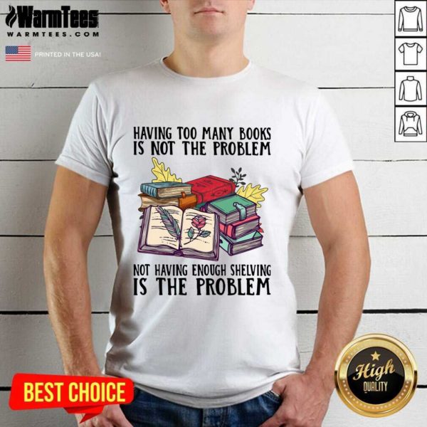 Premium Having Too Many Books Is Not The Problem Not Having Enough Shelving Is The Problem Shirt