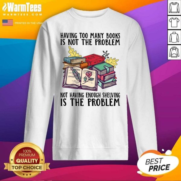 Premium Having Too Many Books Is Not The Problem Not Having Enough Shelving Is The Problem Shirt - Image 3