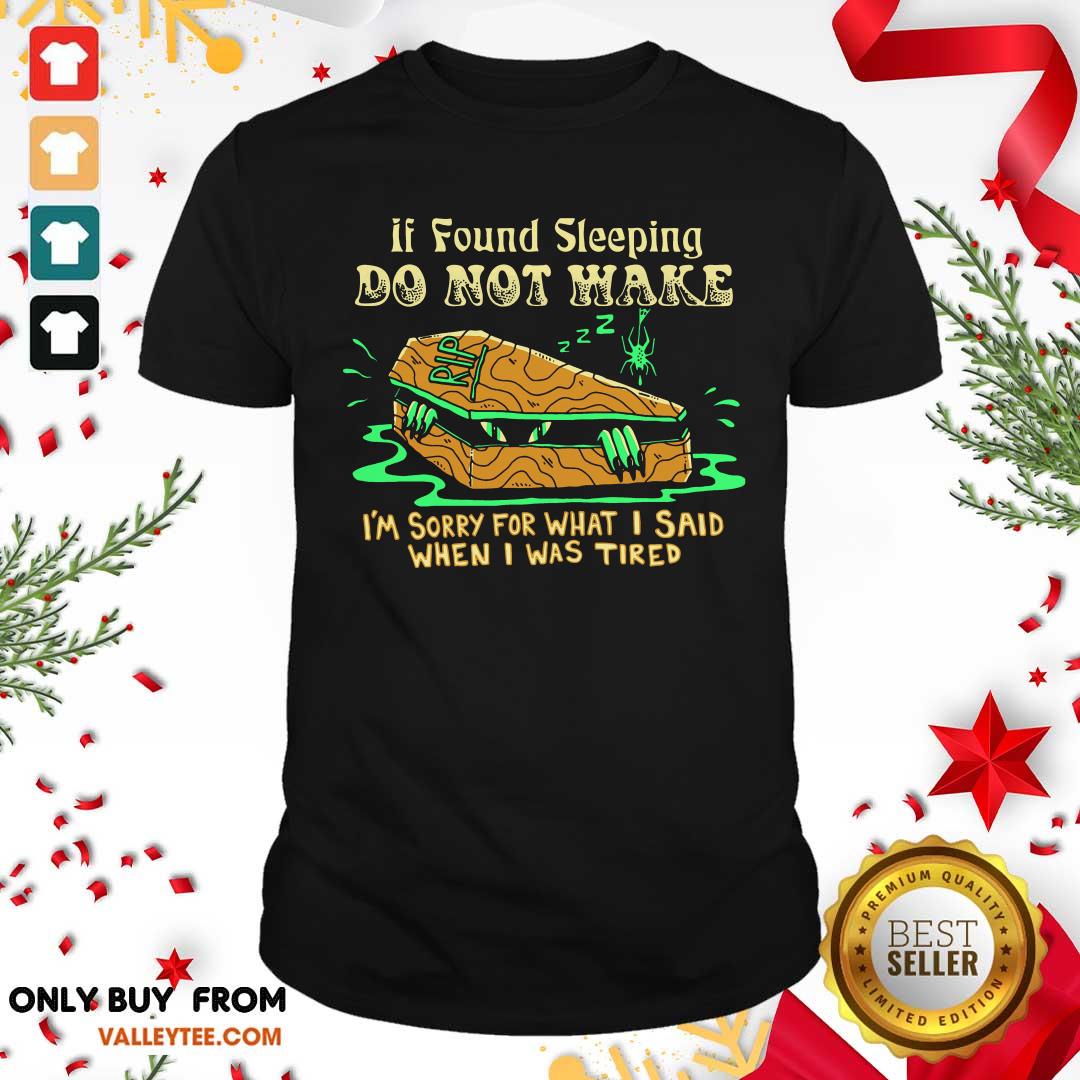 Top If Found Sleeping Do Not Wake Im Sorry For What I Said When I Was Tired Shirt