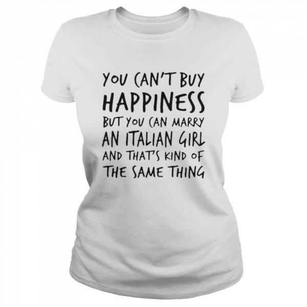 You cant buy happiness but you can marry an italian girl and thats kind of the same thing shirt - Image 2