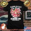 Damn Right I Am A Alabama Fan Now And Forever Football Shirt