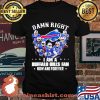 Damn Right I Am A Buffalo Bills Fan Now And Forever Shirt