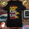 For There Is Always Light Wnough To See It We’re Brave Be It Amana Gorman Shirt