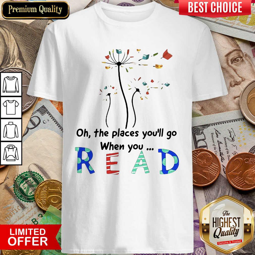 Hot Flower Oh The Places Youll Go When You Read Shirt