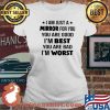 I Am Just A Mirror For You You Are Good I'm Best You Are Bad I'm Worst Shirt Ladies tee