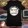 I Didn't Ask To Be Black I Just Got Lucky Shirt