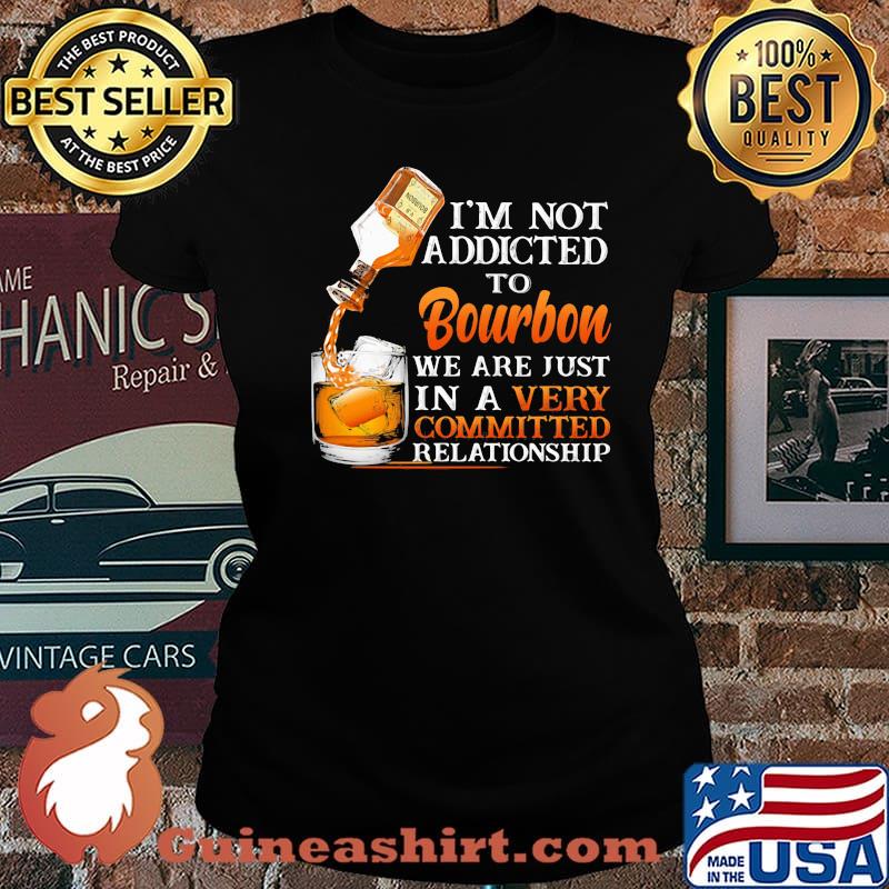 I’m Not Addicted To Bourbon We Are Just In A Vey Committed Relationship Shirt Laides tee