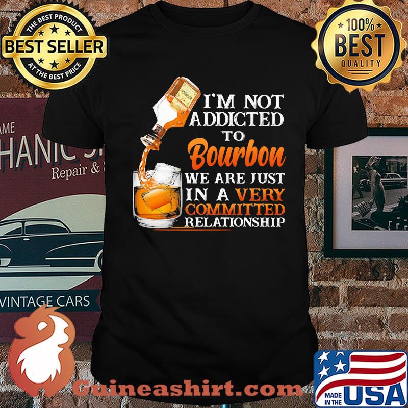 I’m Not Addicted To Bourbon We Are Just In A Vey Committed Relationship Shirt Unisex