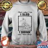 That’s What I Do I Sled I Drink And I Know Things Shirt Sweater