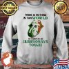 There Is Nothing In This World As Sharp As An Irishwoman's Tongue Ireland Flag Shirt Sweater
