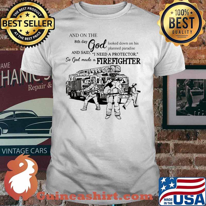 And On The 8th Day God Looked Down On His Planed Praradise And Said I Need A Protector So God Make A Firefighters Shirt