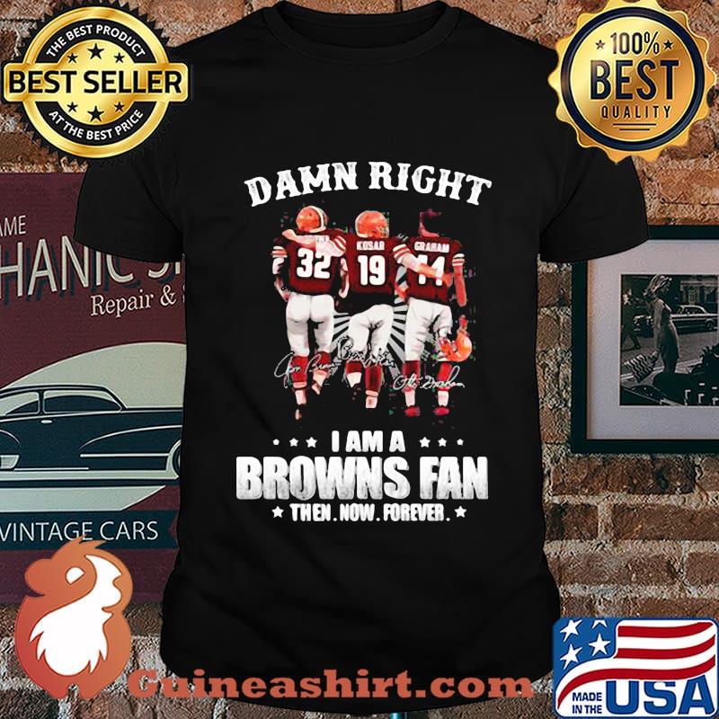 Damn Right I Am A Browns Fan Then Now Forever Shirt