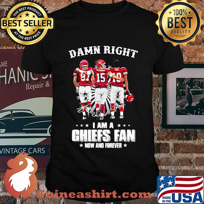 Damn Right I Am A Chiefs Fan Now And Forever Shirt