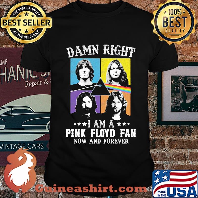 Damn Right I Am A Pink Floyd Fan Now And Forever Shirt