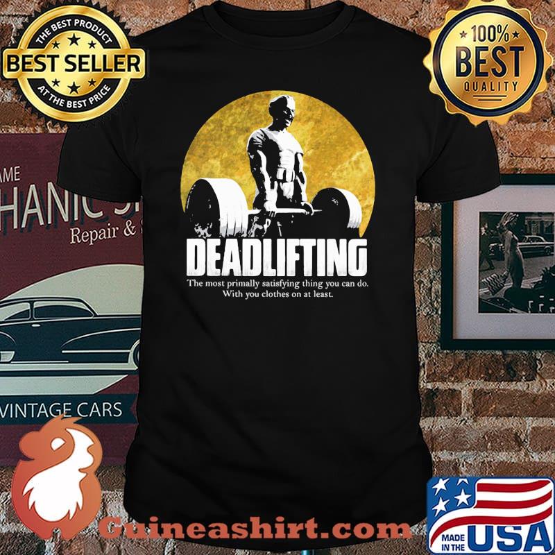 Deadlingfting The Most Primally Satisfying Thing You Can Do With You Clothes On At Least Shirt
