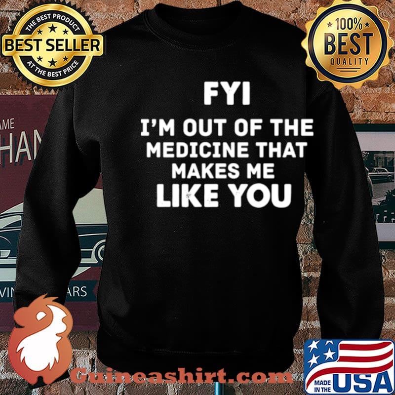 FYI Im out of the medicine that makes Me like you s Sweater