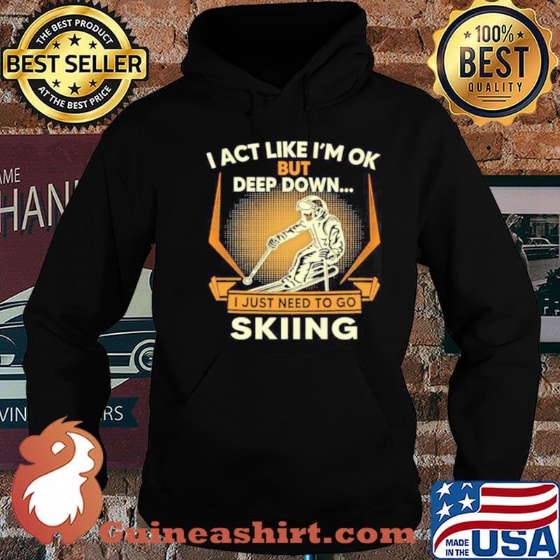I act like Im ok But Deep down I just need to go Skiing shirt