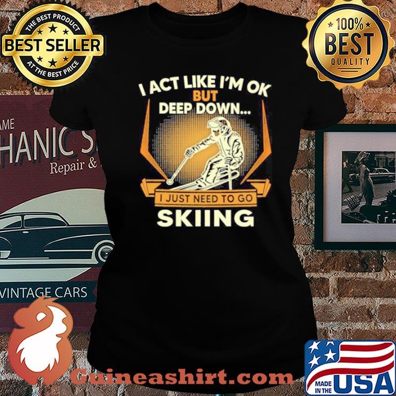 I act like Im ok But Deep down I just need to go Skiing s Laides tee
