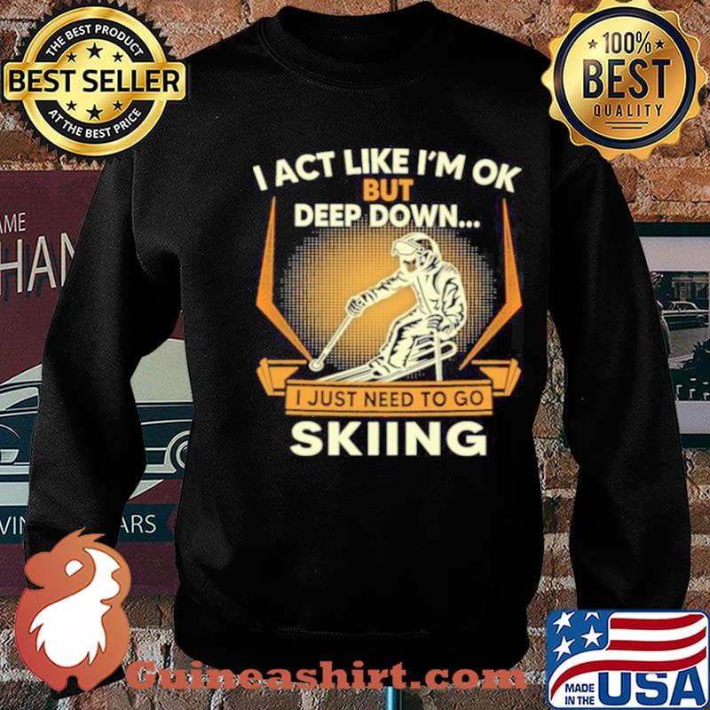 I act like Im ok But Deep down I just need to go Skiing s Sweater