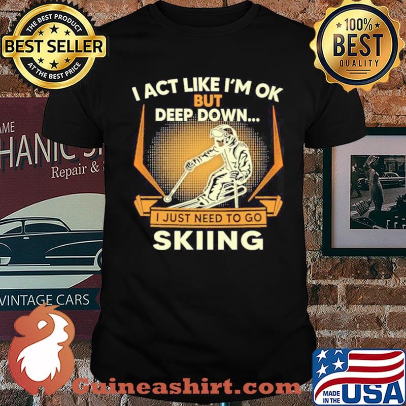 I act like Im ok But Deep down I just need to go Skiing s Unisex