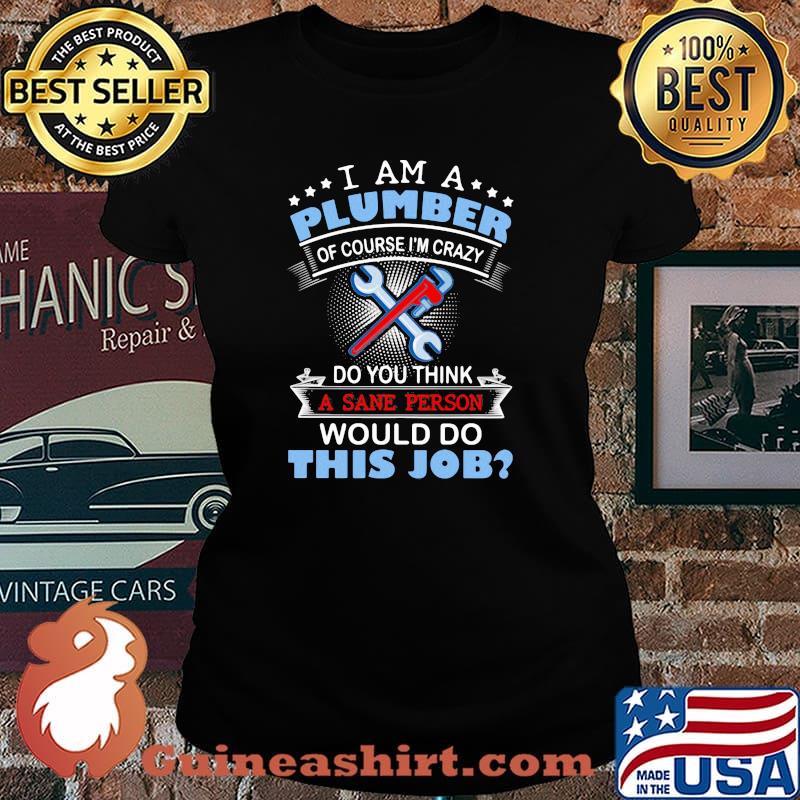 I Am A Plumber Of Course I’m Crazy Do You Think A Sane Person Would Do This Job Shirt Laides tee