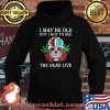 I May Be Old But I Got To See The Dead Live Skull Roses Cannabis Shirt Hoodie
