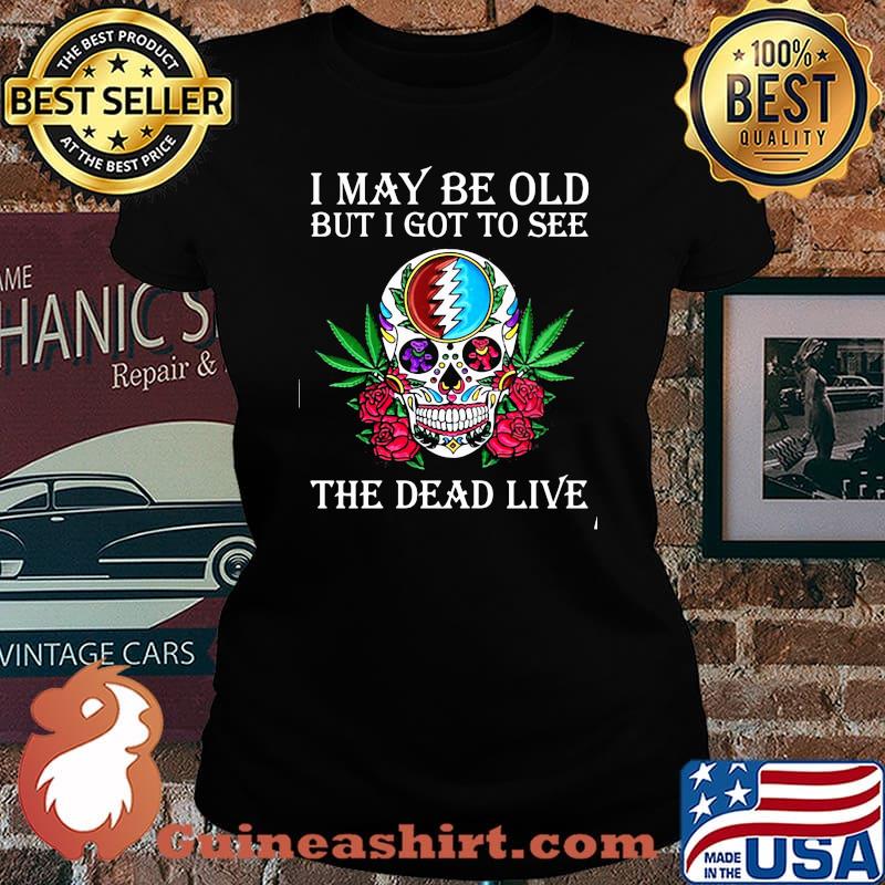 I May Be Old But I Got To See The Dead Live Skull Roses Cannabis Shirt Laides tee